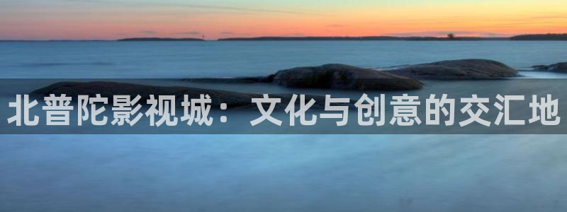 在线观看伊人影院：北普陀影视城：文化与创意的交汇地
