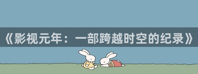 伊人影院最新地址：《影视元年：一部跨越时空的纪录》
