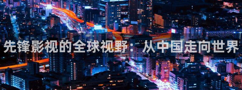 伊人影院：先锋影视的全球视野：从中国走向世界